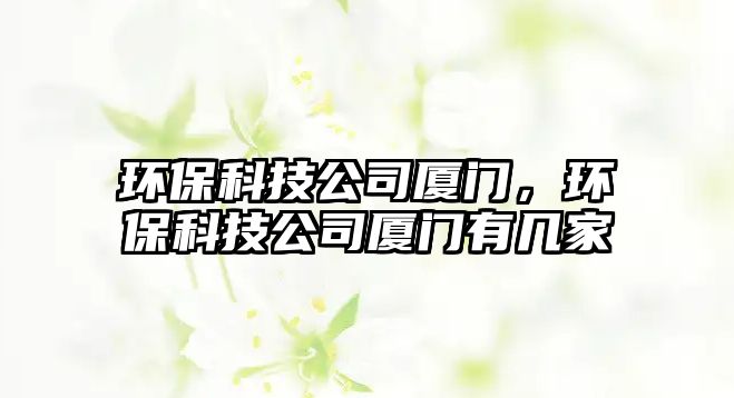 環(huán)保科技公司廈門，環(huán)?？萍脊緩B門有幾家
