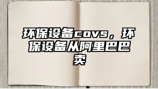環(huán)保設(shè)備covs，環(huán)保設(shè)備從阿里巴巴賣