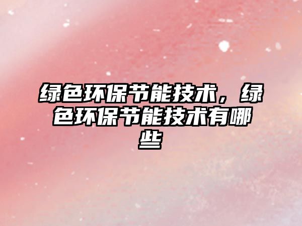 綠色環(huán)保節(jié)能技術(shù)，綠色環(huán)保節(jié)能技術(shù)有哪些