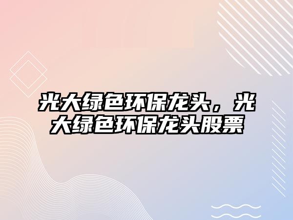 光大綠色環(huán)保龍頭，光大綠色環(huán)保龍頭股票