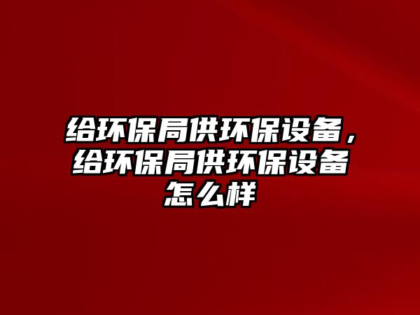 給環(huán)保局供環(huán)保設備，給環(huán)保局供環(huán)保設備怎么樣
