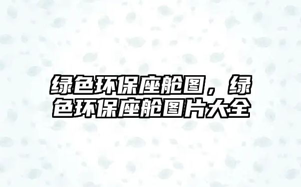 綠色環(huán)保座艙圖，綠色環(huán)保座艙圖片大全