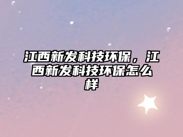 江西新發(fā)科技環(huán)保，江西新發(fā)科技環(huán)保怎么樣