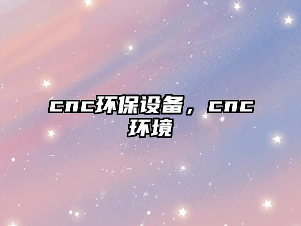 cnc環(huán)保設(shè)備，cnc環(huán)境
