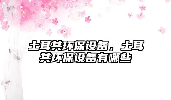 土耳其環(huán)保設(shè)備，土耳其環(huán)保設(shè)備有哪些