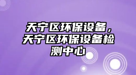 天寧區(qū)環(huán)保設(shè)備，天寧區(qū)環(huán)保設(shè)備檢測中心
