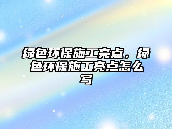 綠色環(huán)保施工亮點(diǎn)，綠色環(huán)保施工亮點(diǎn)怎么寫