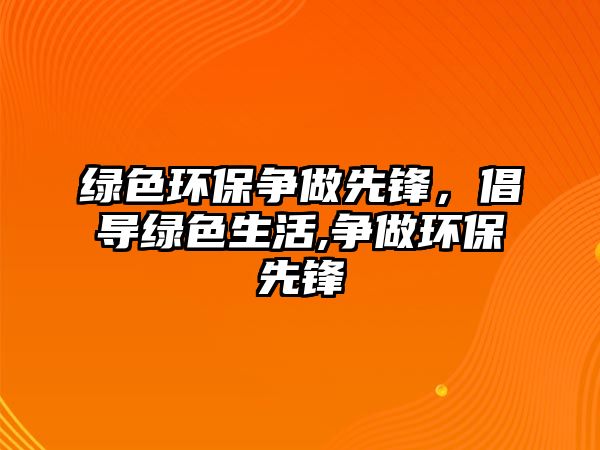 綠色環(huán)保爭(zhēng)做先鋒，倡導(dǎo)綠色生活,爭(zhēng)做環(huán)保先鋒