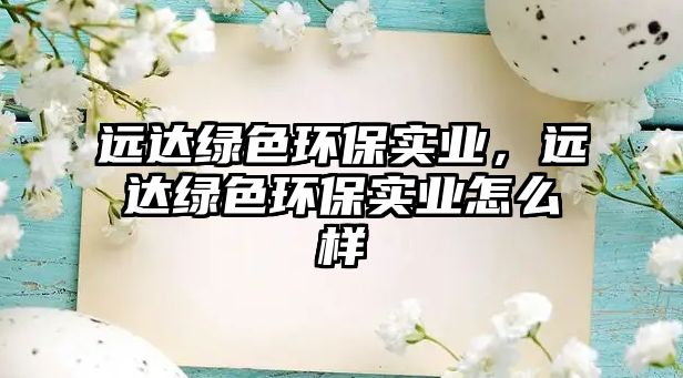 遠(yuǎn)達(dá)綠色環(huán)保實(shí)業(yè)，遠(yuǎn)達(dá)綠色環(huán)保實(shí)業(yè)怎么樣