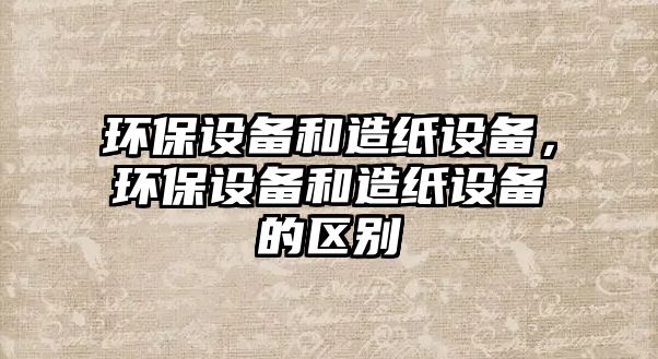 環(huán)保設(shè)備和造紙設(shè)備，環(huán)保設(shè)備和造紙設(shè)備的區(qū)別
