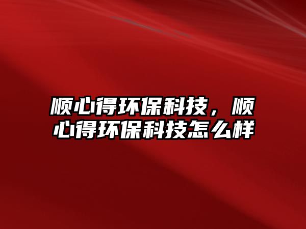 順心得環(huán)?？萍?，順心得環(huán)保科技怎么樣