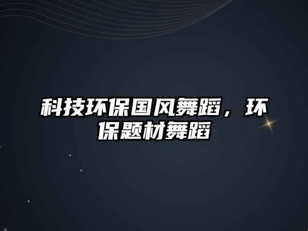 科技環(huán)保國(guó)風(fēng)舞蹈，環(huán)保題材舞蹈