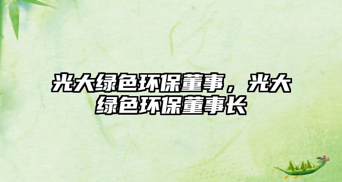 光大綠色環(huán)保董事，光大綠色環(huán)保董事長