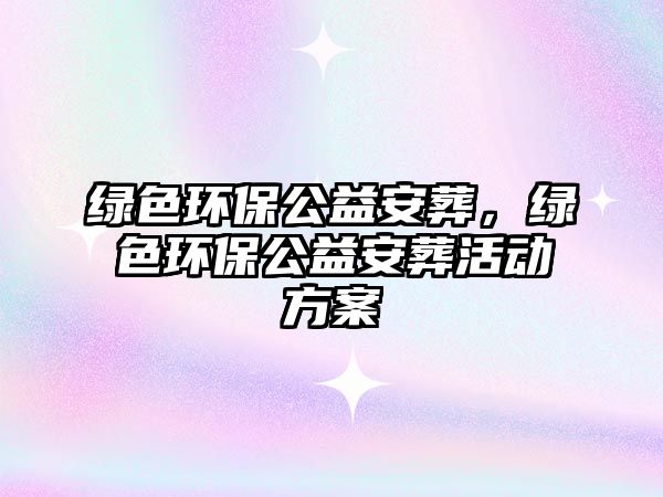 綠色環(huán)保公益安葬，綠色環(huán)保公益安葬活動(dòng)方案