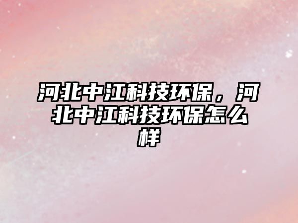 河北中江科技環(huán)保，河北中江科技環(huán)保怎么樣