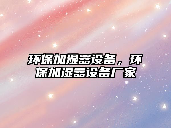 環(huán)保加濕器設(shè)備，環(huán)保加濕器設(shè)備廠家