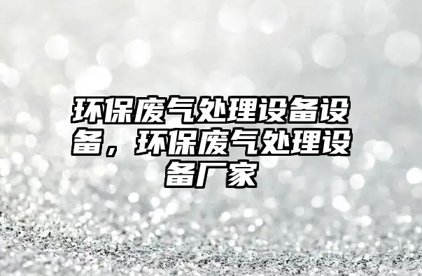 環(huán)保廢氣處理設(shè)備設(shè)備，環(huán)保廢氣處理設(shè)備廠家