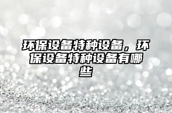 環(huán)保設(shè)備特種設(shè)備，環(huán)保設(shè)備特種設(shè)備有哪些