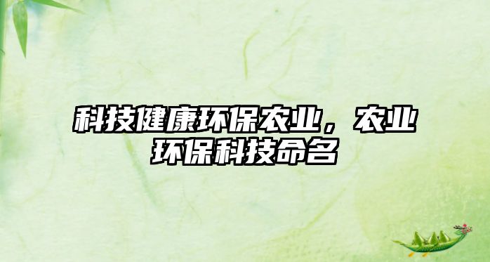 科技健康環(huán)保農(nóng)業(yè)，農(nóng)業(yè)環(huán)?？萍济? class=