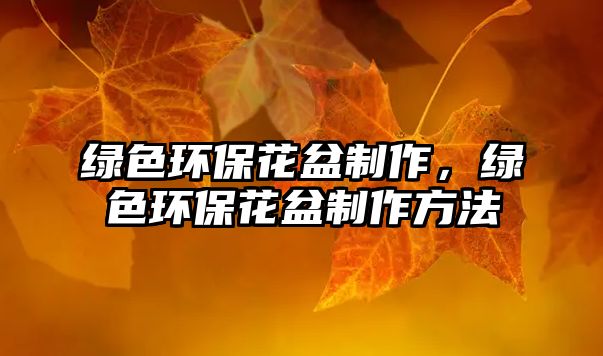 綠色環(huán)?；ㄅ柚谱?，綠色環(huán)保花盆制作方法