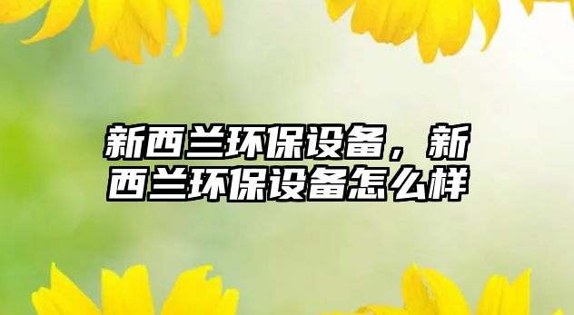 新西蘭環(huán)保設(shè)備，新西蘭環(huán)保設(shè)備怎么樣