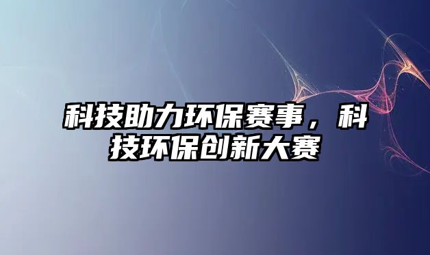 科技助力環(huán)保賽事，科技環(huán)保創(chuàng)新大賽