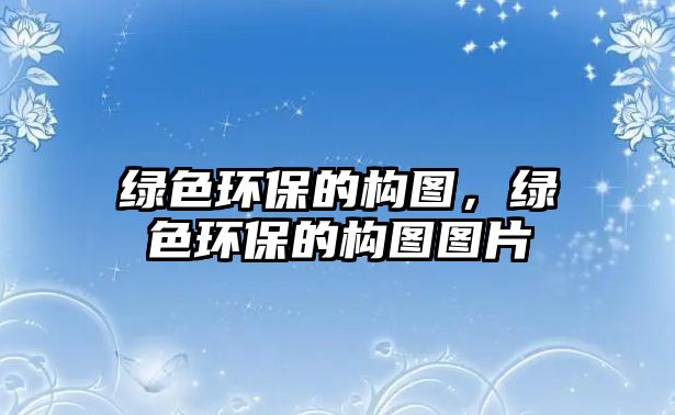 綠色環(huán)保的構圖，綠色環(huán)保的構圖圖片