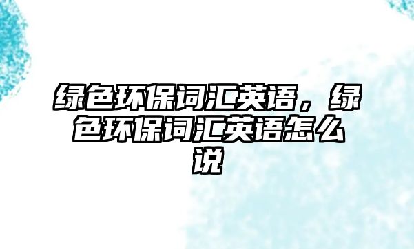 綠色環(huán)保詞匯英語(yǔ)，綠色環(huán)保詞匯英語(yǔ)怎么說(shuō)