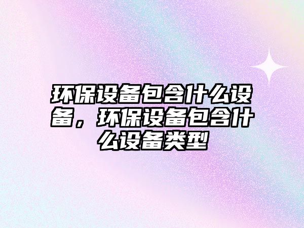 環(huán)保設(shè)備包含什么設(shè)備，環(huán)保設(shè)備包含什么設(shè)備類型