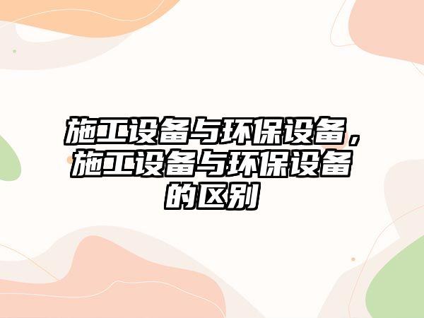 施工設(shè)備與環(huán)保設(shè)備，施工設(shè)備與環(huán)保設(shè)備的區(qū)別