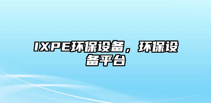 IXPE環(huán)保設(shè)備，環(huán)保設(shè)備平臺
