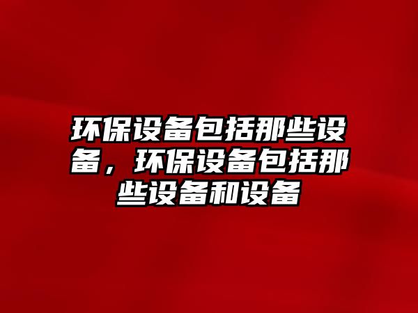 環(huán)保設(shè)備包括那些設(shè)備，環(huán)保設(shè)備包括那些設(shè)備和設(shè)備
