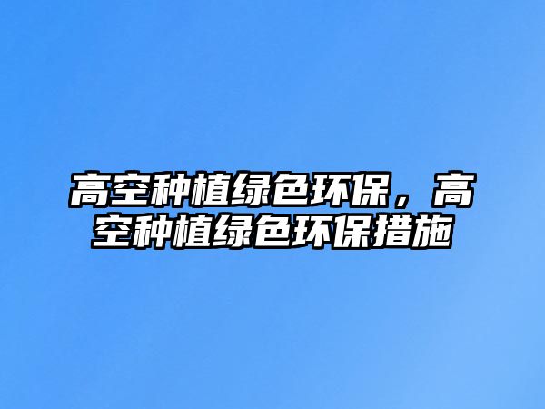 高空種植綠色環(huán)保，高空種植綠色環(huán)保措施