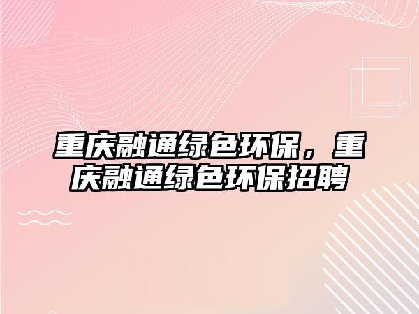 重慶融通綠色環(huán)保，重慶融通綠色環(huán)保招聘