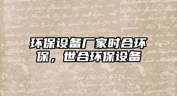 環(huán)保設備廠家時合環(huán)保，世合環(huán)保設備