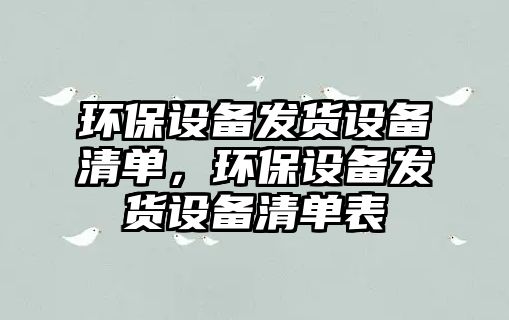 環(huán)保設(shè)備發(fā)貨設(shè)備清單，環(huán)保設(shè)備發(fā)貨設(shè)備清單表