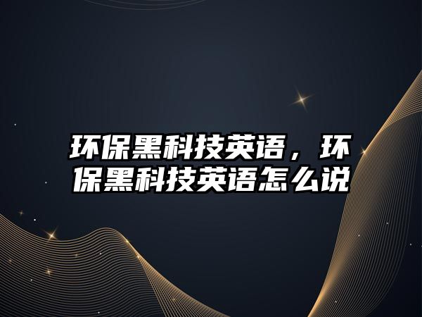 環(huán)保黑科技英語，環(huán)保黑科技英語怎么說