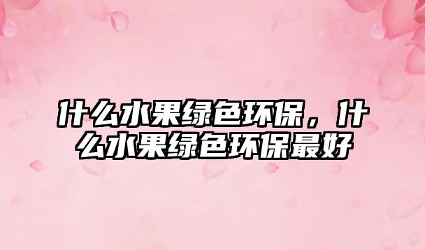 什么水果綠色環(huán)保，什么水果綠色環(huán)保最好