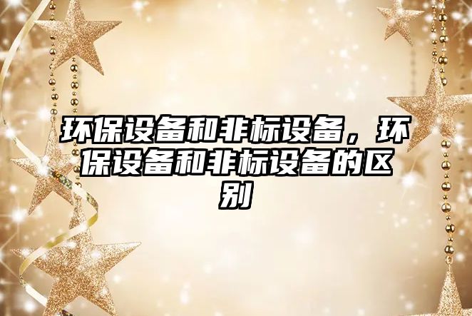 環(huán)保設(shè)備和非標(biāo)設(shè)備，環(huán)保設(shè)備和非標(biāo)設(shè)備的區(qū)別