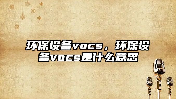 環(huán)保設備vocs，環(huán)保設備vocs是什么意思