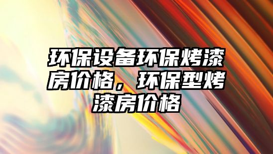 環(huán)保設(shè)備環(huán)?？酒岱績r格，環(huán)保型烤漆房價格