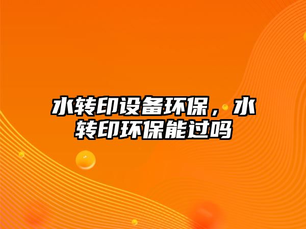 水轉(zhuǎn)印設(shè)備環(huán)保，水轉(zhuǎn)印環(huán)保能過嗎