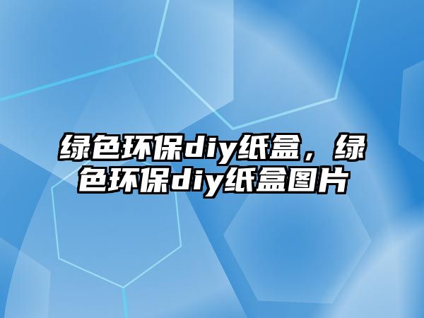 綠色環(huán)保diy紙盒，綠色環(huán)保diy紙盒圖片