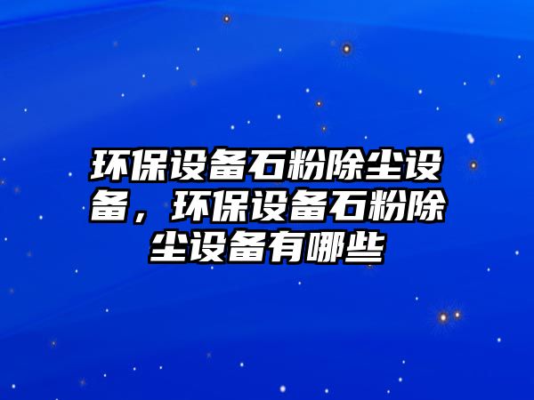 環(huán)保設(shè)備石粉除塵設(shè)備，環(huán)保設(shè)備石粉除塵設(shè)備有哪些