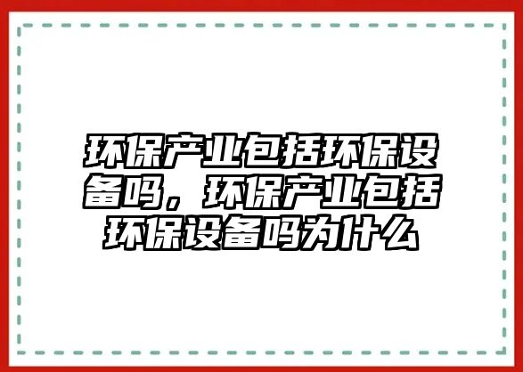 環(huán)保產(chǎn)業(yè)包括環(huán)保設(shè)備嗎，環(huán)保產(chǎn)業(yè)包括環(huán)保設(shè)備嗎為什么