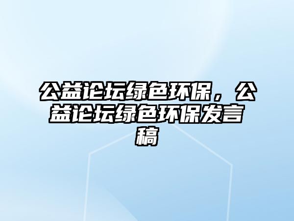 公益論壇綠色環(huán)保，公益論壇綠色環(huán)保發(fā)言稿