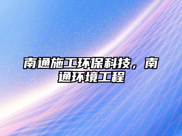 南通施工環(huán)?？萍迹贤ōh(huán)境工程