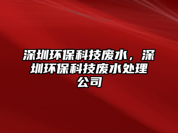 深圳環(huán)?？萍紡U水，深圳環(huán)保科技廢水處理公司