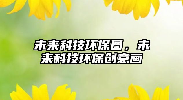 未來科技環(huán)保圖，未來科技環(huán)保創(chuàng)意畫