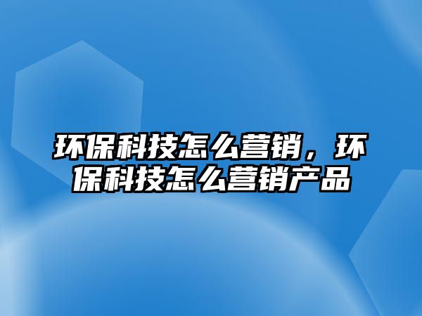 環(huán)保科技怎么營(yíng)銷，環(huán)?？萍荚趺礌I(yíng)銷產(chǎn)品